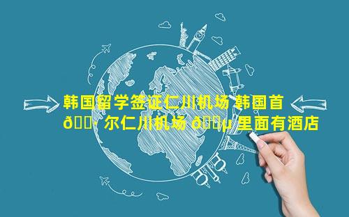 韩国留学签证仁川机场 韩国首 🕷 尔仁川机场 🌵 里面有酒店吗